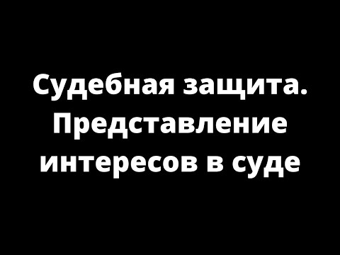 Видео: СУДЕБНАЯ ЗАЩИТА. ПРЕДСТАВЛЕНИЕ ИНТЕРЕСОВ В СУДЕ