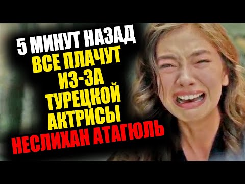 Видео: 5 МИНУТ НАЗАД ВСЕ ПЛАЧУТ ИЗ-ЗА ТУРЕЦКОЙ АКТРИСЫ НЕСЛИХАН АТАГЮЛЬ