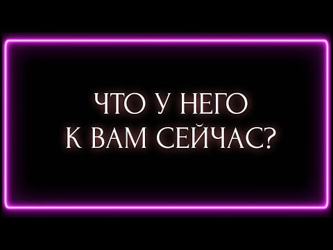 Видео: ЧТО У НЕГО К ВАМ СЕЙЧАС?