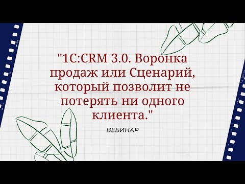 Видео: Вебинар "1С:CRM 3.0. Воронка продаж или Сценарий, который позволит не потерять ни одного клиента."