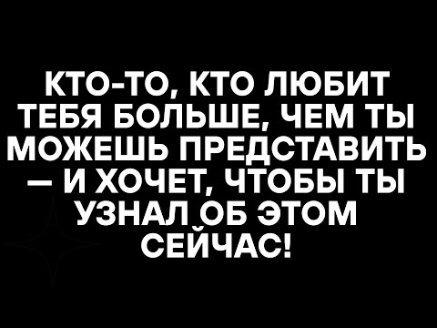 Видео: КТО-ТО, КТО ЛЮБИТ ТЕБЯ БОЛЬШЕ, ЧЕМ ТЫ МОЖЕШЬ ПРЕДСТАВИТЬ — И ХОЧЕТ, ЧТОБЫ ТЫ УЗНАЛ ОБ ЭТОМ СЕЙЧАС!