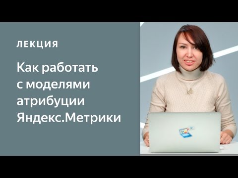 Видео: Как работать с моделями атрибуции Яндекс.Метрики и оценивать эффективность рекламных кампаний