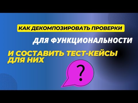 Видео: Как декомпозировать проверки для функциональности и составить тест-кейсы для них