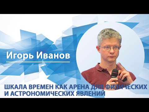 Видео: «Шкала времен как арена для физических и астрономических явлений» | Игорь Иванов