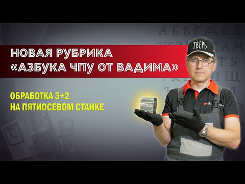 Видео: Новая рубрика «Азбука ЧПУ от Вадима». Обработка 3+2 на пятиосевом станке