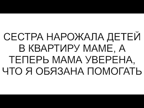 Видео: Сестра нарожала детей в квартиру маме, а теперь мама уверена, что я обязана помогать