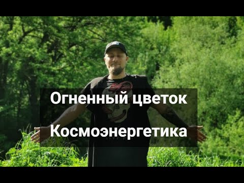 Видео: Огненный цветок в космоэнергетике - как открывать, как нарабатывать, для чего использовать.