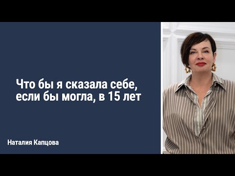 Видео: Что бы я сказала себе, если бы могла, в 15 лет | Наталия Капцова