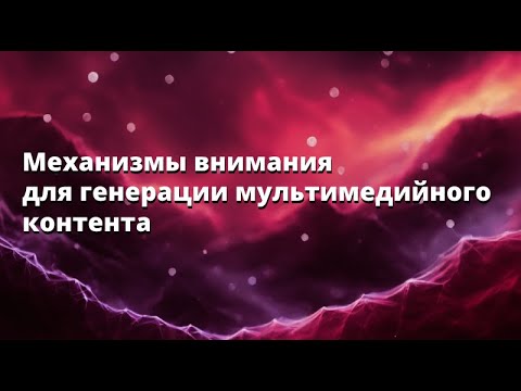 Видео: Вячеслав Васильев, Мария Ковалёва | Механизмы внимания для генерации мультимедийного контента