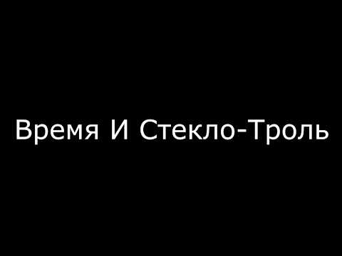 Видео: Время И Стекло-Троль текст