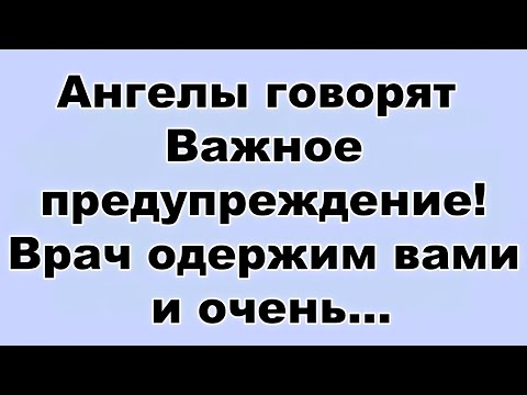 Видео: Ангелы говорят  Важное предупреждение! Врач одержим вами и очень...