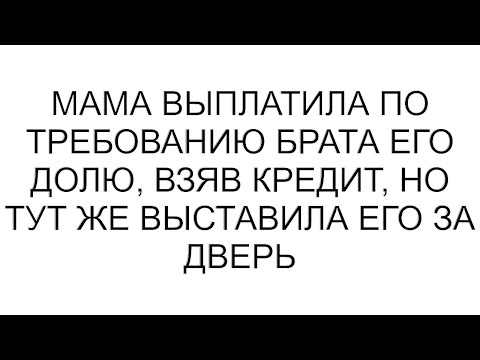 Видео: Мама выплатила по требованию брата его долю, взяв кредит, но тут же выставила его за дверь #рассказ