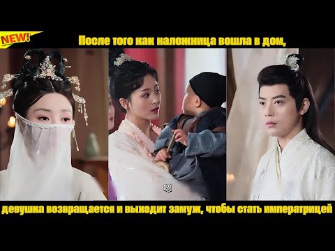 Видео: После того как наложница вошла в дом, девушка возвращается и выходит замуж, чтобы стать императрицей