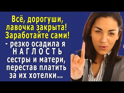 Видео: - Всё, лавочка закрыта! – осадила я НАГЛОСТЬ сестры и МАТЕРИ и перестала ПЛАТИТЬ за их хотелки…