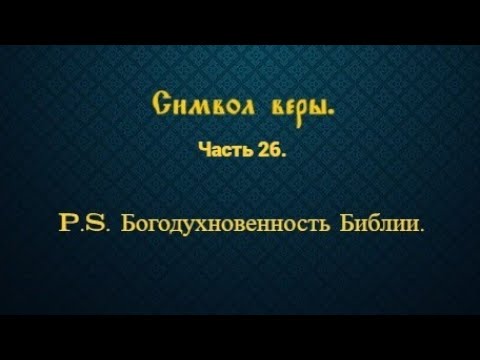 Видео: Символ веры. Часть 26. P.S. Богодухнове́нность Библии.