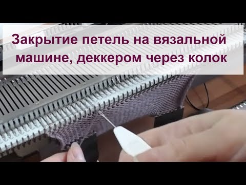 Видео: Закрытие петель на вязальной машине, деккером, через колок