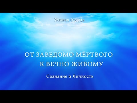 Видео: СОЗНАНИЕ И ЛИЧНОСТЬ. ОТ ЗАВЕДОМО МЁРТВОГО К ВЕЧНО ЖИВОМУ l 2.08.17