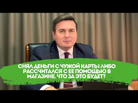 Видео: Снял деньги с чужой карты либо рассчитался с ее помощью в магазине. Что за это будет?
