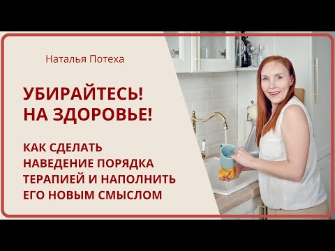 Видео: УБИРАЙТЕСЬ! НА ЗДОРОВЬЕ! Как сделать порядок терапией и наполнить его смыслом / Наталья Потеха