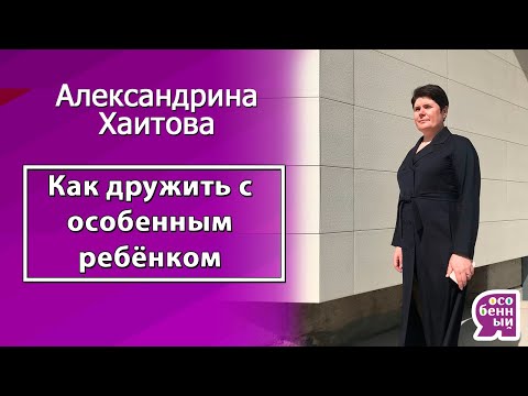 Видео: Как дружить с особенным ребёнком - Александрина Хаитова