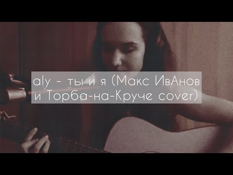 Видео: Макс ИвАнов и Торба-на-Круче - Ты и я | Aly cover