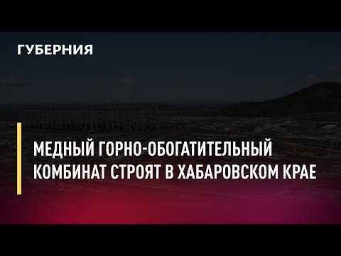 Видео: Медный горно-обогатительный комбинат строят в Хабаровском крае. Новости.20/10/21
