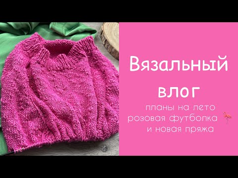 Видео: Вязальный влог: планы на лето, розовая футболка 🦩 и новая пряжа