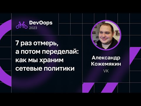 Видео: Александр Кожемякин — 7 раз отмерь, а потом переделай: как мы храним сетевые политики