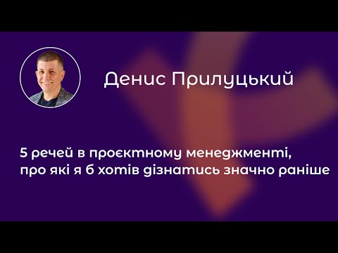 Видео: 5 речей в проєктному менеджменті, про які я б хотів дізнатись значно раніше | Денис Прилуцький