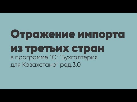 Видео: Отражение импорта из третьих стран в программе 1С: "Бухгалтерия для Казахстана" ред. 3.0
