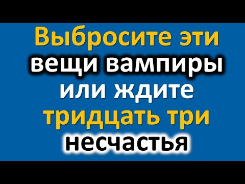 Видео: Выбросите эти вещи вампиры иначе ждите тридцать три несчастья. Эти вещи нельзя держать дома. Приметы
