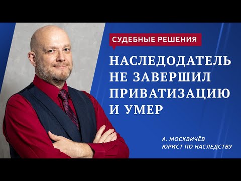 Видео: Наследодатель не завершил приватизацию и умер