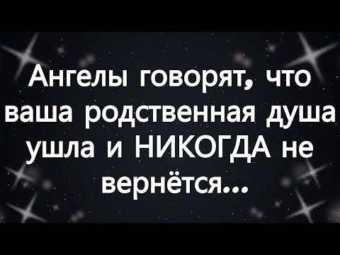 Видео: Ангелы говорят, что ваша родственная душа ушла — и НИКОГДА не вернётся...