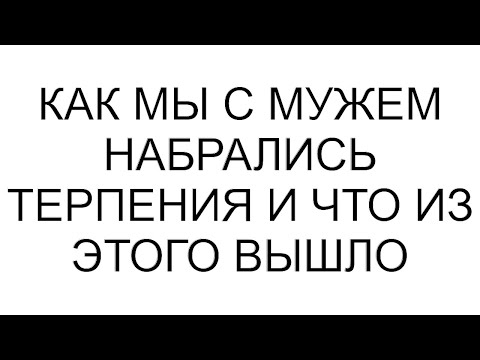 Видео: Как мы с мужем набрались терпения и что из этого вышло