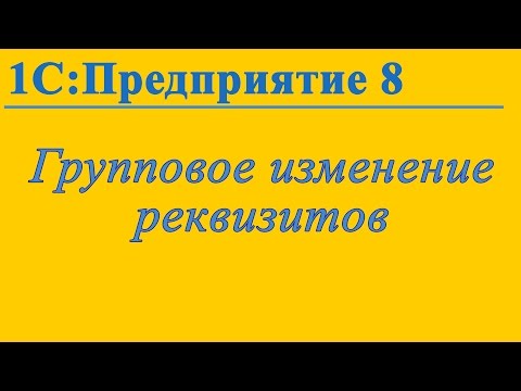 Видео: Групповое изменение реквизитов в 1С:Предприятие 8.3