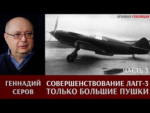 Видео: Геннадий Серов. Совершенствование самолета ЛаГГ-3 / часть 3. Только большие пушки