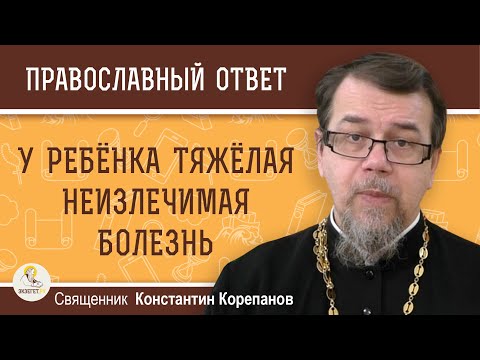 Видео: У РЕБЕНКА ТЯЖЕЛАЯ НЕИЗЛЕЧИМАЯ БОЛЕЗНЬ. КАК ЭТО ПРИНЯТЬ?  Священник Константин Корепанов