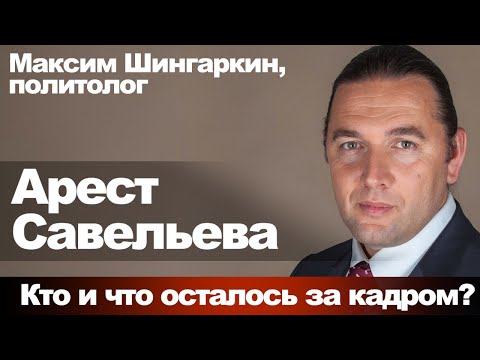 Видео: Максим Шингаркин, политолог. Арест Савельева. Кто и что осталось за кадром?