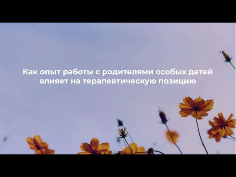 Видео: Как опыт работы с родителями особых детей влияет на терапевтическую позицию // Е.Горина, А.Шманай