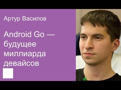 Видео: 008. Android Go — будущее миллиарда девайсов – Артур Василов