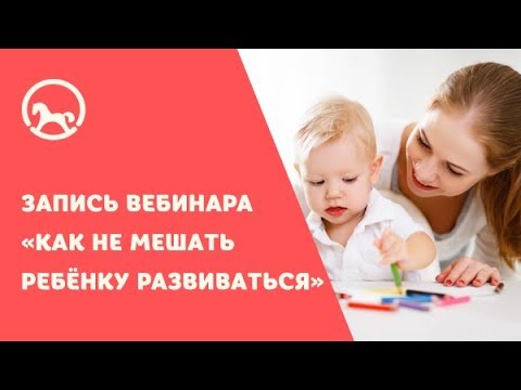 Видео: Запись вебинара «Как не мешать ребёнку развиваться»
