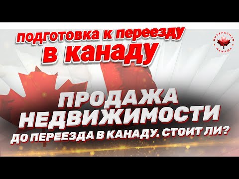 Видео: Продажа недвижимости перед переездом в Канаду. Стоит ли?