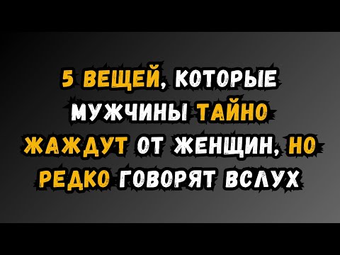 Видео: 5 вещей, которых мужчины тайно жаждут от женщин, но редко говорят вслух