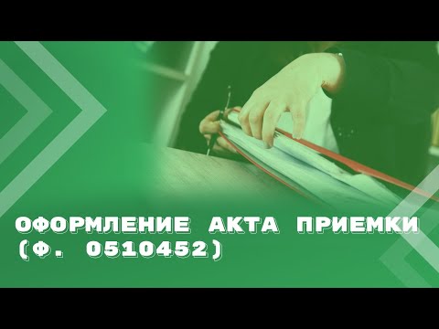 Видео: Всё, что нужно знать бюджетной сфере об оформлении Акта приемки (ф. 0510452)