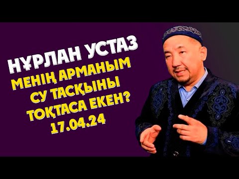 Видео: НУРЛАН УСТАЗ МЕНІҢ АРМАНЫМ СУ ТАСҚЫНЫ ТОҚТАСА ЕКЕН?