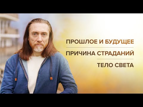 Видео: Прошлое и будущее. Причина страданий. Тело света