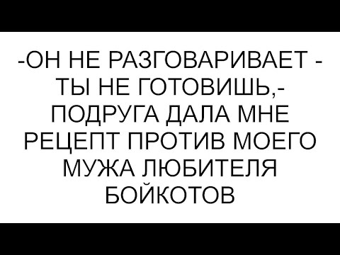 Видео: -Он не разговаривает - ты не готовишь,- подруга дала мне рецепт против моего мужа любителя бойкотов