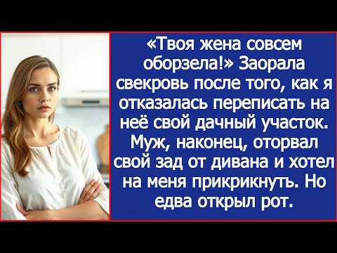 Видео: «Твоя жена совсем оборзела!» Заорала свекровь, когда я отказалась переписать на неё дачный участок.