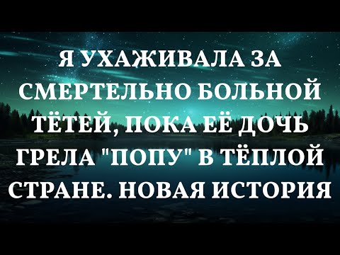 Видео: Я ухаживала за смертельно больной тётей, пока её дочь грела "попу" в тёплой стране. Новая история