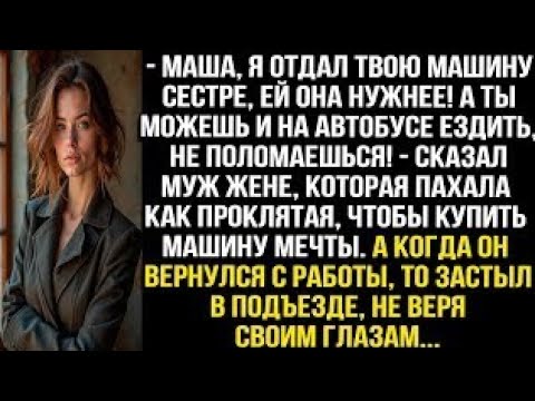 Видео: Маша, я отдал твою машину сестре, ей она нужнее! А ты можешь и на автобусе ездить, не поломаешься???